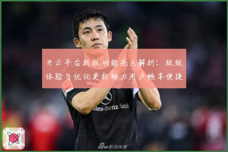 开云平台新版功能亮点解析:极致体验与优化更新助力用户畅享便捷服务