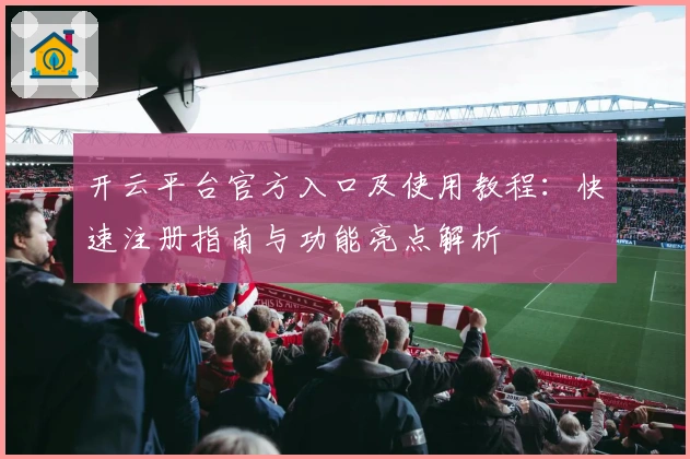 开云平台官方入口及使用教程:快速注册指南与功能亮点解析
