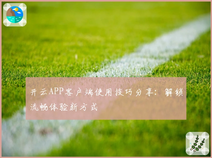 开云APP客户端使用技巧分享:解锁流畅体验新方式