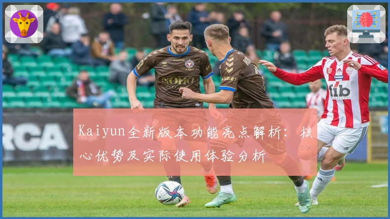 Kaiyun全新版本功能亮点解析：核心优势及实际使用体验分析