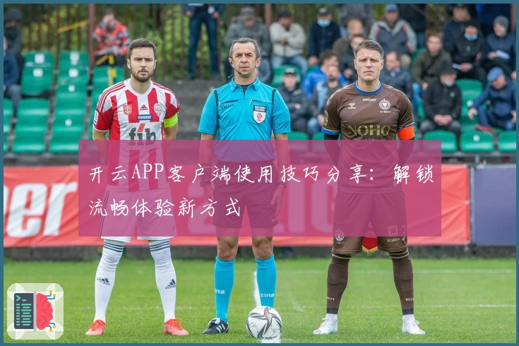 开云APP客户端使用技巧分享：解锁流畅体验新方式