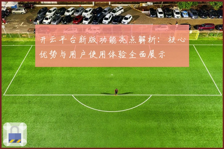 开云平台新版功能亮点解析:核心优势与用户使用体验全面展示
