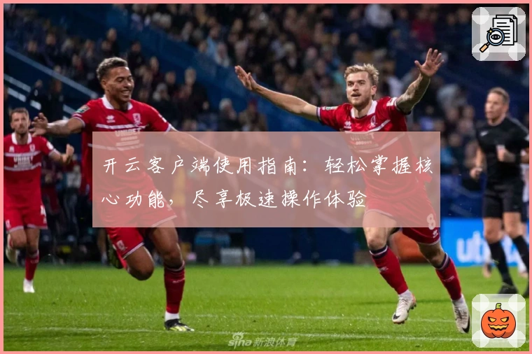 开云客户端使用指南：轻松掌握核心功能，尽享极速操作体验