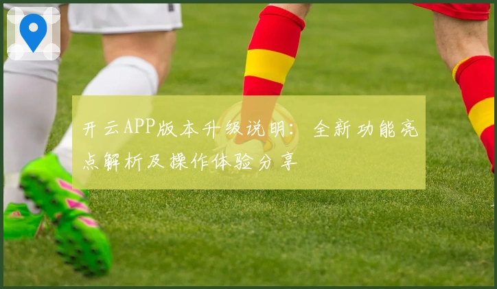 开云APP版本升级说明：全新功能亮点解析及操作体验分享