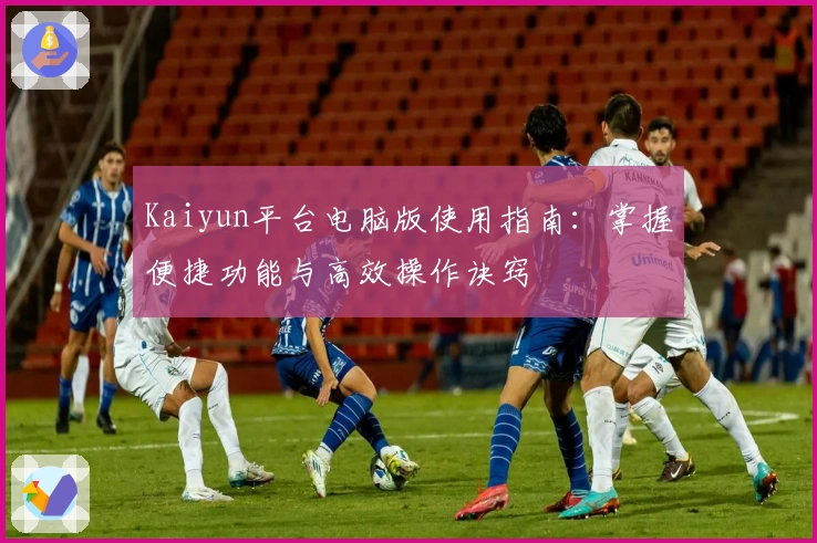 Kaiyun平台电脑版使用指南：掌握便捷功能与高效操作诀窍