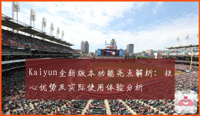 Kaiyun全新版本功能亮点解析：核心优势及实际使用体验分析