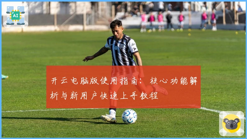 开云电脑版使用指南：核心功能解析与新用户快速上手教程