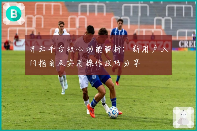 开云平台核心功能解析:新用户入门指南及实用操作技巧分享