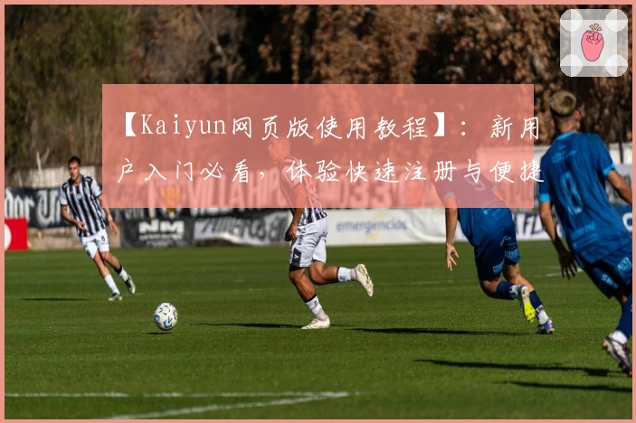 【Kaiyun网页版使用教程】：新用户入门必看，体验快速注册与便捷操作