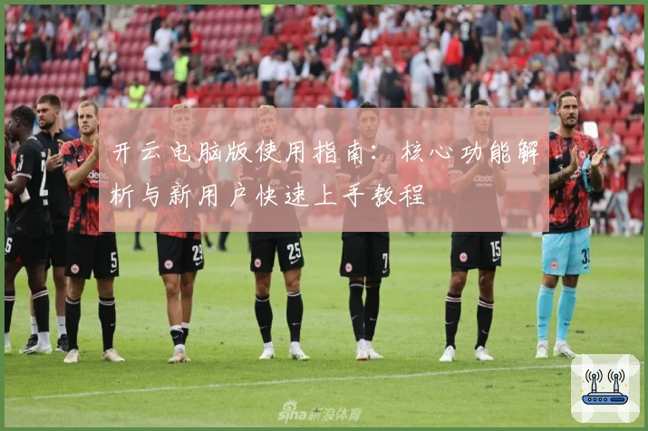 开云电脑版使用指南:核心功能解析与新用户快速上手教程