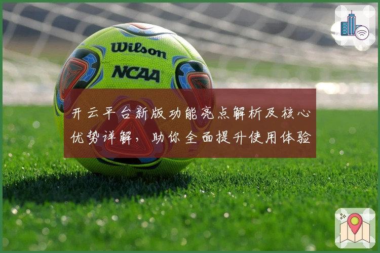 开云平台新版功能亮点解析及核心优势详解，助你全面提升使用体验