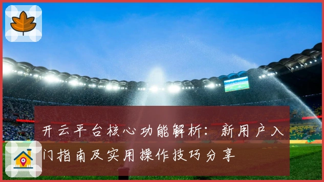 开云平台核心功能解析：新用户入门指南及实用操作技巧分享