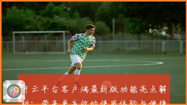开云平台客户端最新版功能亮点解析：带来更高效的使用体验与便捷操作技巧