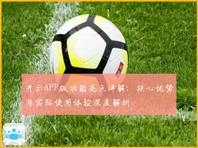 开云APP版功能亮点详解：核心优势与实际使用体验深度解析