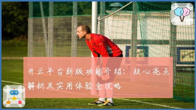 开云平台新版功能介绍：核心亮点解析及实用体验全攻略
