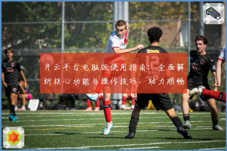 开云平台电脑版使用指南：全面解析核心功能与操作技巧，助力顺畅体验