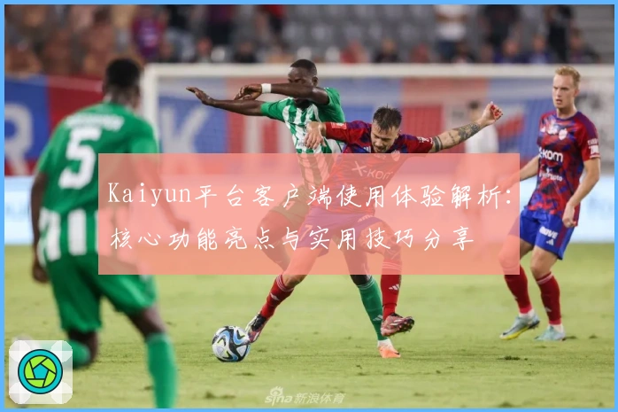 Kaiyun平台客户端使用体验解析：核心功能亮点与实用技巧分享