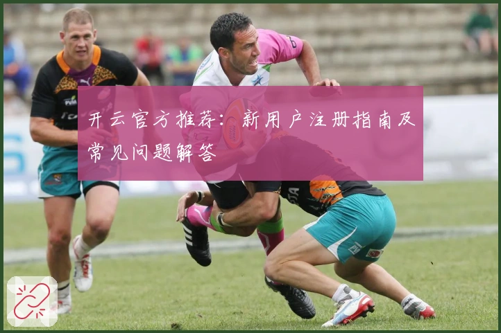 开云官方推荐：新用户注册指南及常见问题解答