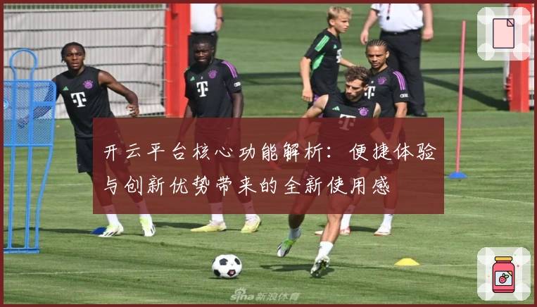 开云平台核心功能解析：便捷体验与创新优势带来的全新使用感