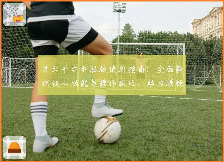 开云平台电脑版使用指南:全面解析核心功能与操作技巧,助力顺畅体验