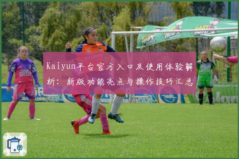 Kaiyun平台官方入口及使用体验解析:新版功能亮点与操作技巧汇总