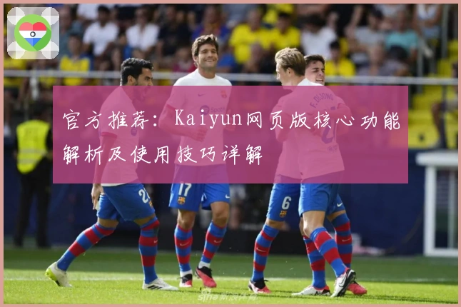 官方推荐：Kaiyun网页版核心功能解析及使用技巧详解
