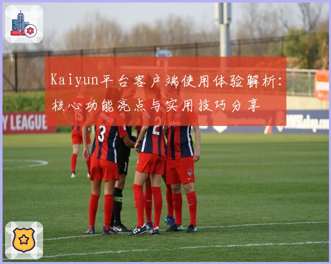 Kaiyun平台客户端使用体验解析:核心功能亮点与实用技巧分享