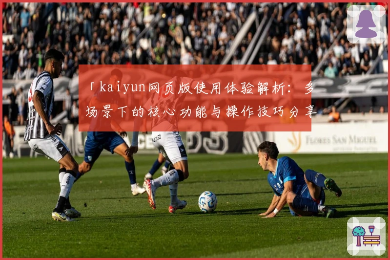 「kaiyun网页版使用体验解析：多场景下的核心功能与操作技巧分享」