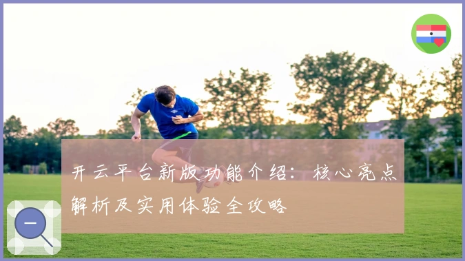 开云平台新版功能介绍:核心亮点解析及实用体验全攻略