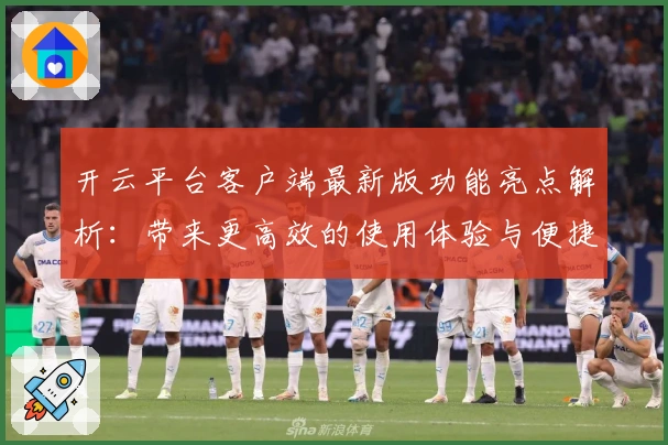开云平台客户端最新版功能亮点解析：带来更高效的使用体验与便捷操作技巧
