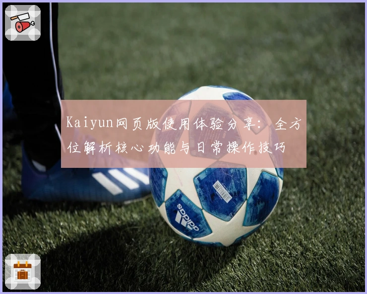 Kaiyun网页版使用体验分享：全方位解析核心功能与日常操作技巧